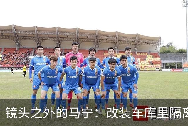 镜头之外的马宁：改装车库里隔离训练 处事谨慎寂寞坚守