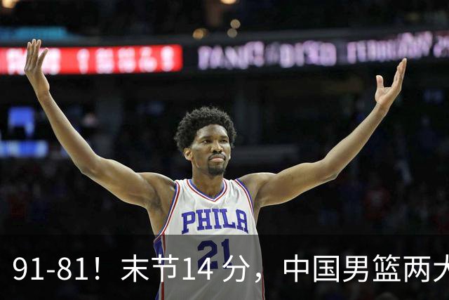 91-81！末节14 分，中国男篮两大新星撑起进攻，高诗岩暴露后场短板